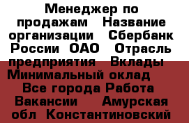 Менеджер по продажам › Название организации ­ Сбербанк России, ОАО › Отрасль предприятия ­ Вклады › Минимальный оклад ­ 1 - Все города Работа » Вакансии   . Амурская обл.,Константиновский р-н